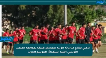 الأهلي يفتتح مبارياته الودية بمعسكر طبرقة بمواجهة الملعب التونسي الليلة استعدادًا للموسم الجديد